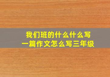 我们班的什么什么写一篇作文怎么写三年级