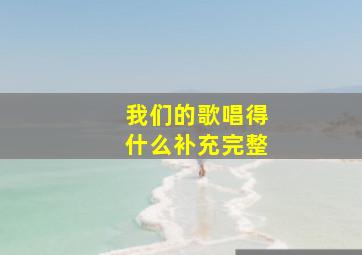 我们的歌唱得什么补充完整