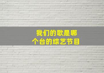 我们的歌是哪个台的综艺节目