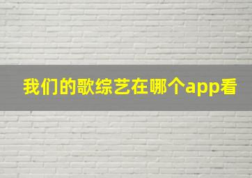 我们的歌综艺在哪个app看