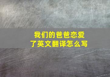 我们的爸爸恋爱了英文翻译怎么写