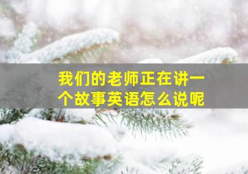 我们的老师正在讲一个故事英语怎么说呢