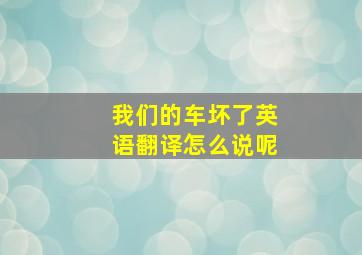 我们的车坏了英语翻译怎么说呢