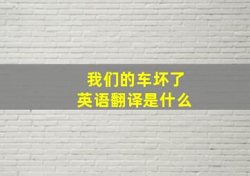 我们的车坏了英语翻译是什么