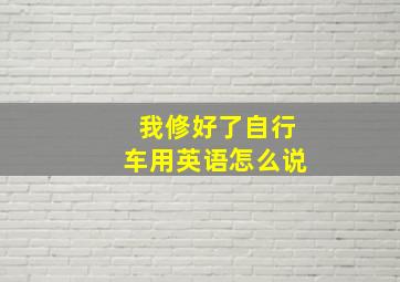 我修好了自行车用英语怎么说