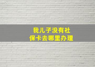 我儿子没有社保卡去哪里办理