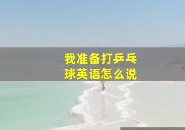 我准备打乒乓球英语怎么说