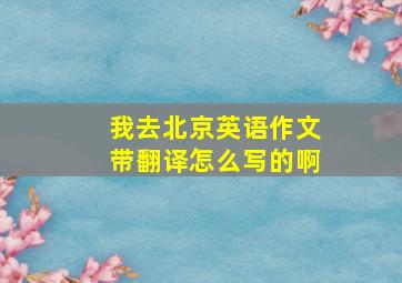 我去北京英语作文带翻译怎么写的啊