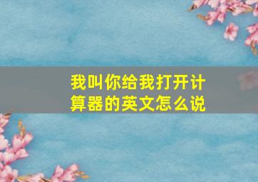 我叫你给我打开计算器的英文怎么说