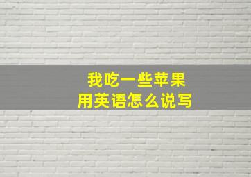 我吃一些苹果用英语怎么说写