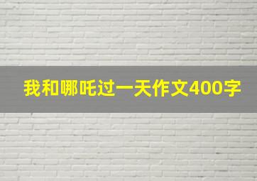 我和哪吒过一天作文400字