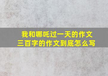 我和哪吒过一天的作文三百字的作文到底怎么写