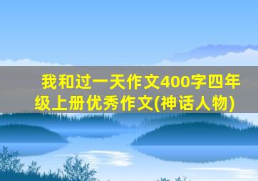 我和过一天作文400字四年级上册优秀作文(神话人物)