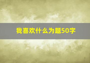 我喜欢什么为题50字