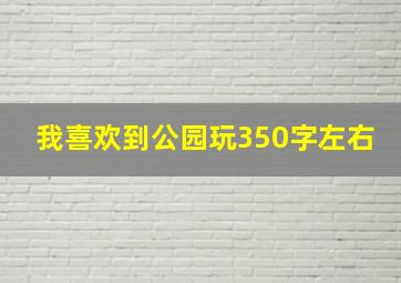 我喜欢到公园玩350字左右