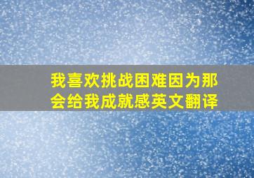 我喜欢挑战困难因为那会给我成就感英文翻译