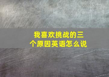 我喜欢挑战的三个原因英语怎么说