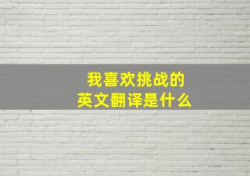 我喜欢挑战的英文翻译是什么