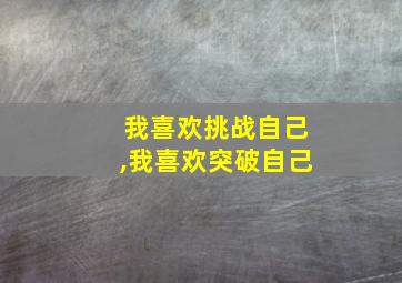 我喜欢挑战自己,我喜欢突破自己