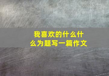 我喜欢的什么什么为题写一篇作文