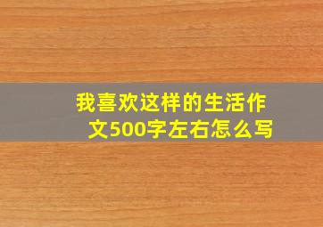 我喜欢这样的生活作文500字左右怎么写