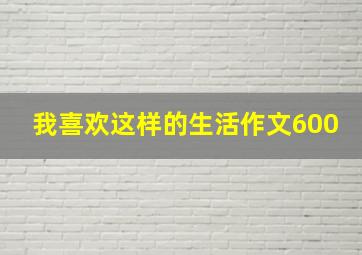 我喜欢这样的生活作文600