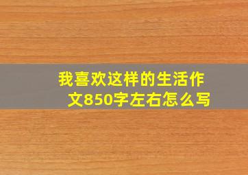 我喜欢这样的生活作文850字左右怎么写