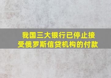 我国三大银行已停止接受俄罗斯信贷机构的付款