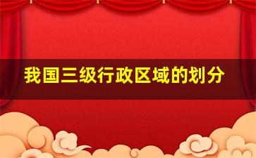 我国三级行政区域的划分