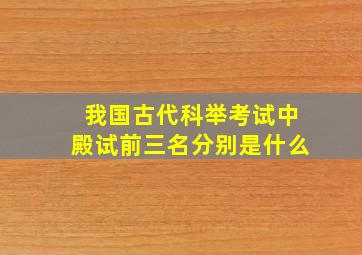 我国古代科举考试中殿试前三名分别是什么