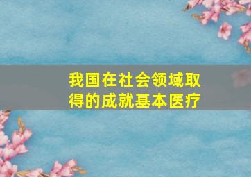 我国在社会领域取得的成就基本医疗