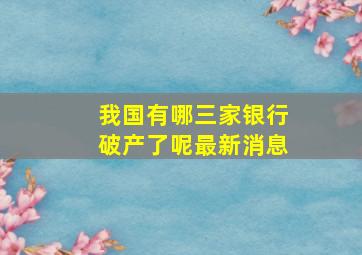 我国有哪三家银行破产了呢最新消息