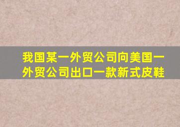 我国某一外贸公司向美国一外贸公司出口一款新式皮鞋