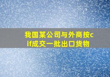 我国某公司与外商按cif成交一批出口货物