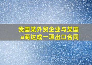 我国某外贸企业与某国a商达成一项出口合同