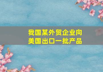 我国某外贸企业向美国出口一批产品