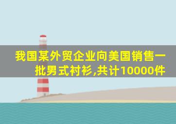 我国某外贸企业向美国销售一批男式衬衫,共计10000件