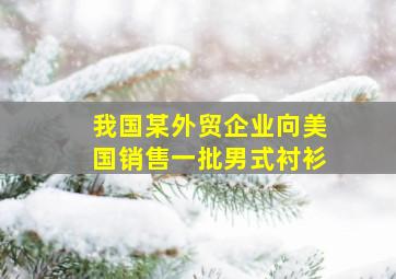 我国某外贸企业向美国销售一批男式衬衫