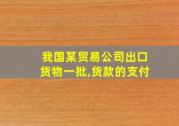 我国某贸易公司出口货物一批,货款的支付