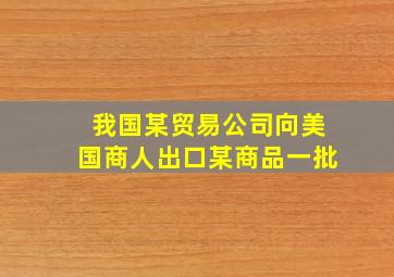 我国某贸易公司向美国商人出口某商品一批