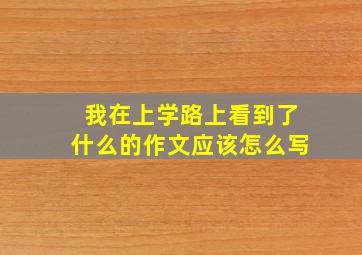 我在上学路上看到了什么的作文应该怎么写