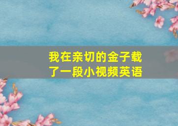 我在亲切的金子载了一段小视频英语