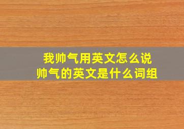 我帅气用英文怎么说帅气的英文是什么词组