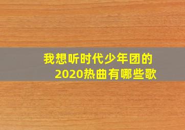 我想听时代少年团的2020热曲有哪些歌