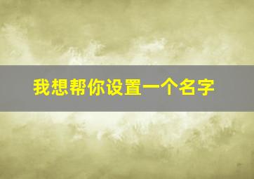 我想帮你设置一个名字