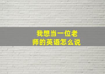 我想当一位老师的英语怎么说