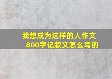 我想成为这样的人作文800字记叙文怎么写的