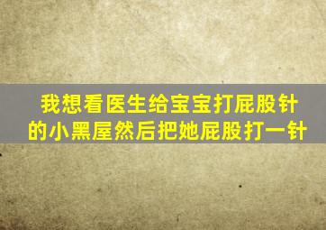 我想看医生给宝宝打屁股针的小黑屋然后把她屁股打一针