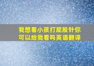 我想看小孩打屁股针你可以给我看吗英语翻译