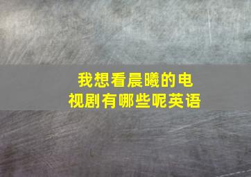 我想看晨曦的电视剧有哪些呢英语